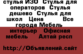 стулья ИЗО, Стулья для операторов, Стулья дешево, Стулья для школ › Цена ­ 450 - Все города Мебель, интерьер » Офисная мебель   . Алтай респ.